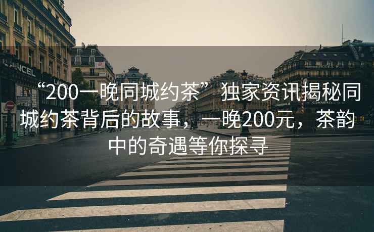 “200一晚同城約茶”獨(dú)家資訊揭秘同城約茶背后的故事，一晚200元，茶韻中的奇遇等你探尋