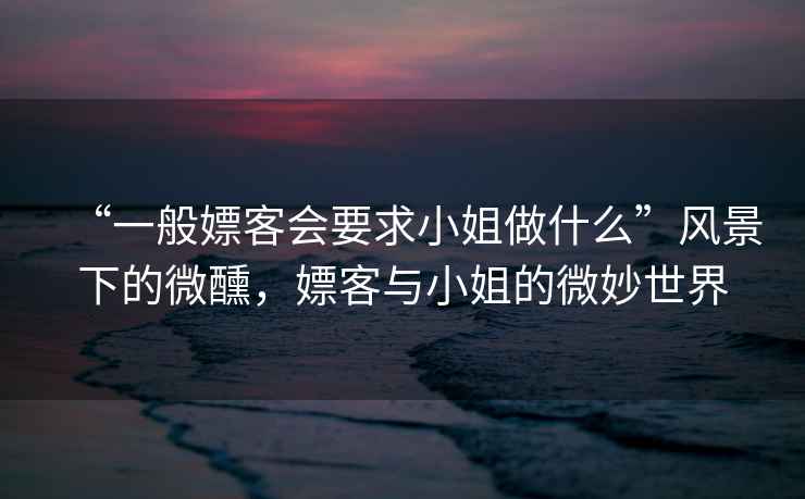 “一般嫖客會要求小姐做什么”風(fēng)景下的微醺，嫖客與小姐的微妙世界