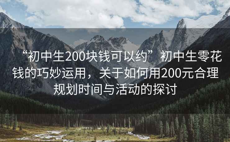 “初中生200塊錢可以約”初中生零花錢的巧妙運(yùn)用，關(guān)于如何用200元合理規(guī)劃時(shí)間與活動(dòng)的探討