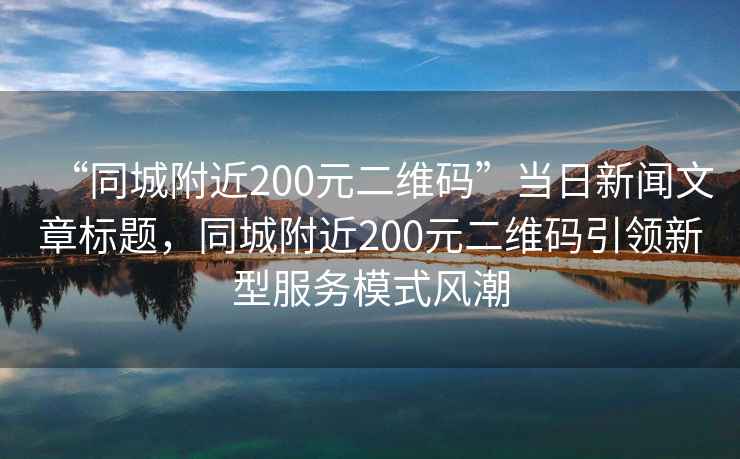 “同城附近200元二維碼”當日新聞文章標題，同城附近200元二維碼引領(lǐng)新型服務模式風潮