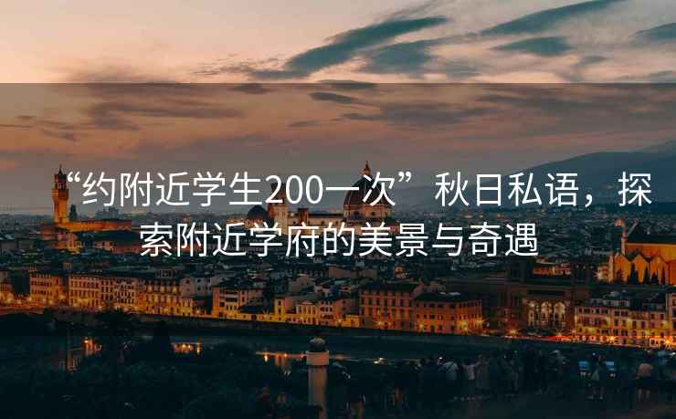 “約附近學(xué)生200一次”秋日私語，探索附近學(xué)府的美景與奇遇