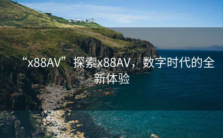 “x88AV”探索x88AV，數(shù)字時(shí)代的全新體驗(yàn)