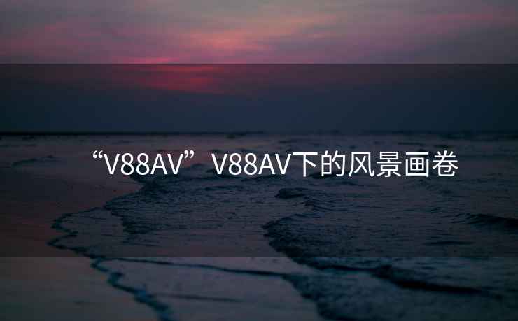 “V88AV”V88AV下的風(fēng)景畫卷