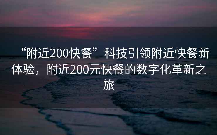 “附近200快餐”科技引領附近快餐新體驗，附近200元快餐的數字化革新之旅