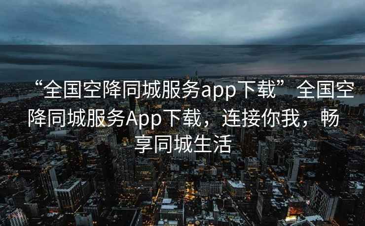 “全國空降同城服務(wù)app下載”全國空降同城服務(wù)App下載，連接你我，暢享同城生活