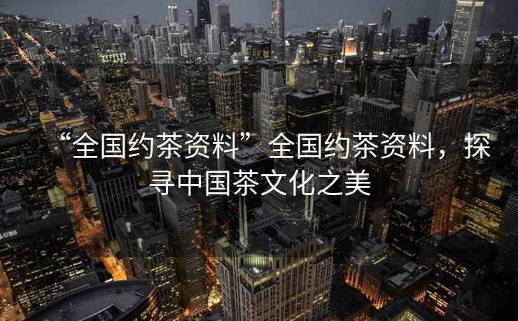 “全國約茶資料”全國約茶資料，探尋中國茶文化之美