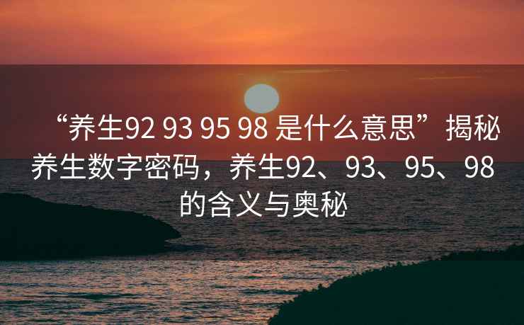 “養(yǎng)生92 93 95 98 是什么意思”揭秘養(yǎng)生數(shù)字密碼，養(yǎng)生92、93、95、98的含義與奧秘