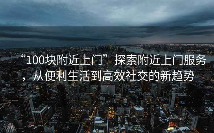 “100塊附近上門”探索附近上門服務(wù)，從便利生活到高效社交的新趨勢(shì)