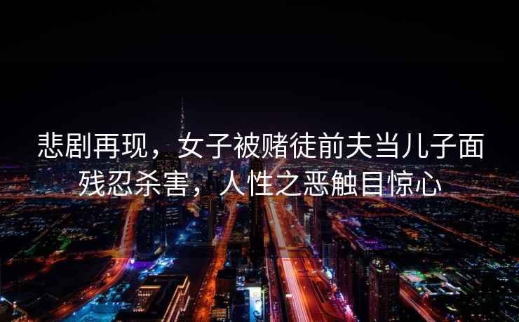悲劇再現(xiàn)，女子被賭徒前夫當兒子面殘忍殺害，人性之惡觸目驚心