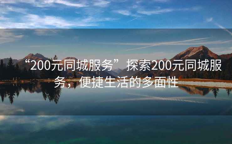“200元同城服務(wù)”探索200元同城服務(wù)，便捷生活的多面性
