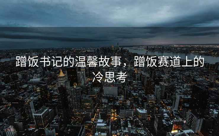 蹭飯書記的溫馨故事，蹭飯賽道上的冷思考