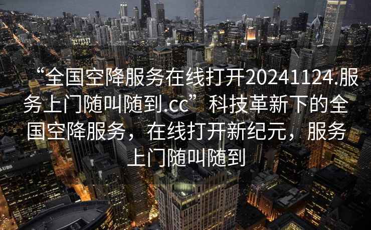 “全國(guó)空降服務(wù)在線打開20241124.服務(wù)上門隨叫隨到.cc”科技革新下的全國(guó)空降服務(wù)，在線打開新紀(jì)元，服務(wù)上門隨叫隨到