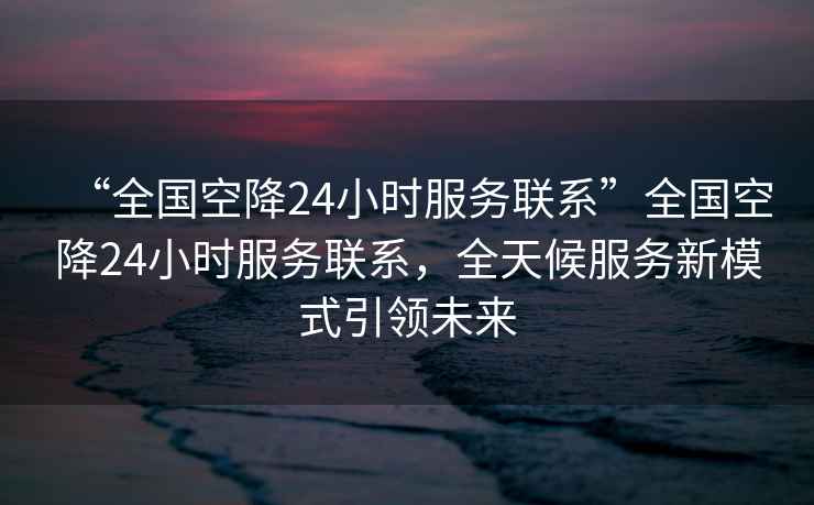 “全國空降24小時服務(wù)聯(lián)系”全國空降24小時服務(wù)聯(lián)系，全天候服務(wù)新模式引領(lǐng)未來