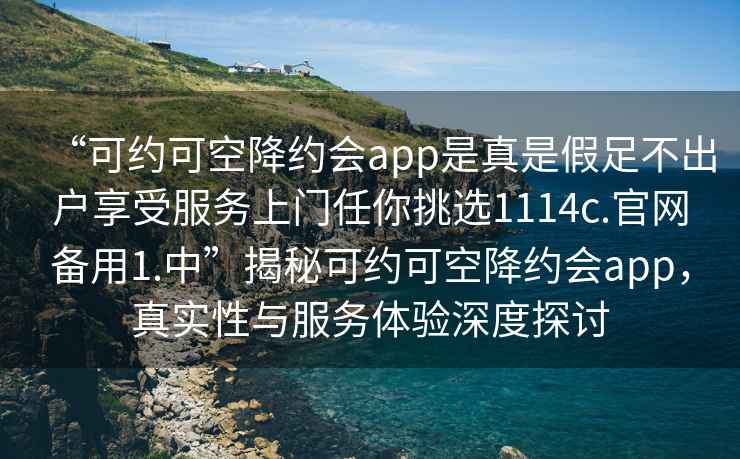 “可約可空降約會app是真是假足不出戶享受服務上門任你挑選1114c.官網備用1.中”揭秘可約可空降約會app，真實性與服務體驗深度探討