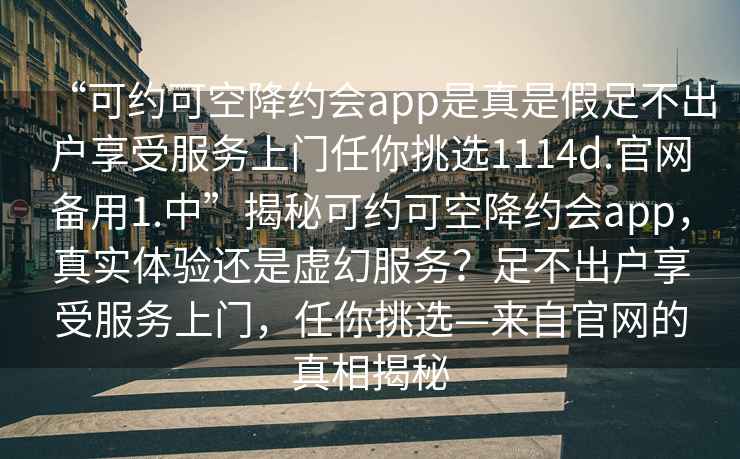 “可約可空降約會app是真是假足不出戶享受服務(wù)上門任你挑選1114d.官網(wǎng)備用1.中”揭秘可約可空降約會app，真實體驗還是虛幻服務(wù)？足不出戶享受服務(wù)上門，任你挑選—來自官網(wǎng)的真相揭秘