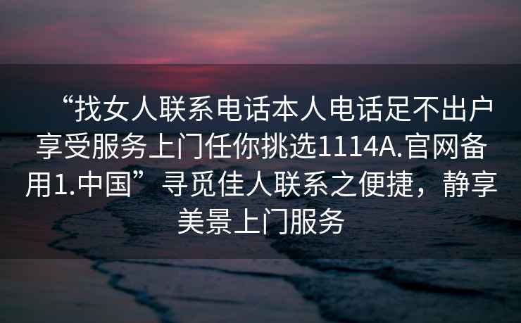 “找女人聯(lián)系電話本人電話足不出戶享受服務上門任你挑選1114A.官網備用1.中國”尋覓佳人聯(lián)系之便捷，靜享美景上門服務
