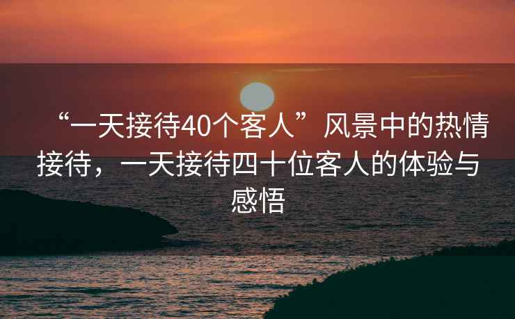 “一天接待40個(gè)客人”風(fēng)景中的熱情接待，一天接待四十位客人的體驗(yàn)與感悟