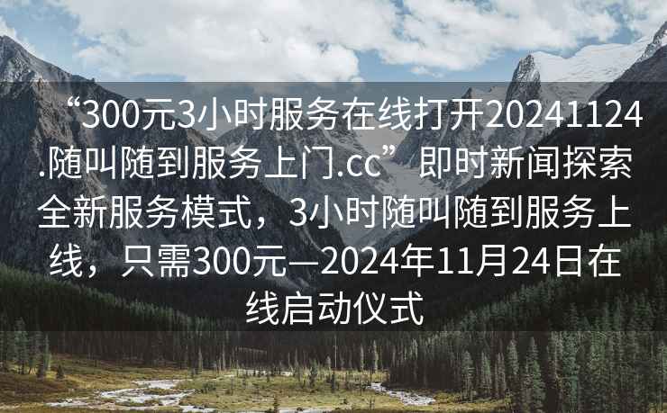 “300元3小時服務(wù)在線打開20241124.隨叫隨到服務(wù)上門.cc”即時新聞探索全新服務(wù)模式，3小時隨叫隨到服務(wù)上線，只需300元—2024年11月24日在線啟動儀式