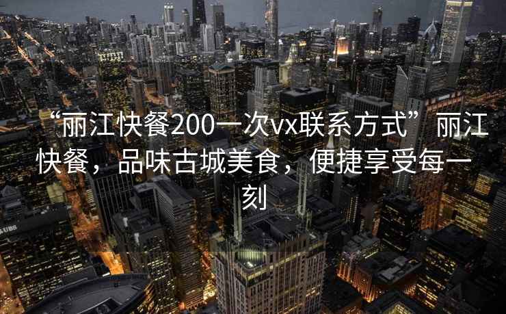 “麗江快餐200一次vx聯(lián)系方式”麗江快餐，品味古城美食，便捷享受每一刻