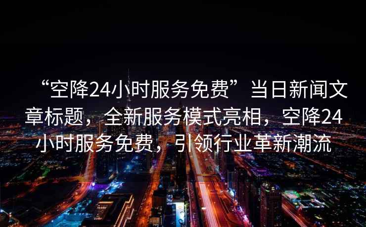 “空降24小時服務(wù)免費”當(dāng)日新聞文章標(biāo)題，全新服務(wù)模式亮相，空降24小時服務(wù)免費，引領(lǐng)行業(yè)革新潮流
