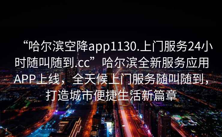 “哈爾濱空降app1130.上門(mén)服務(wù)24小時(shí)隨叫隨到.cc”哈爾濱全新服務(wù)應(yīng)用APP上線(xiàn)，全天候上門(mén)服務(wù)隨叫隨到，打造城市便捷生活新篇章