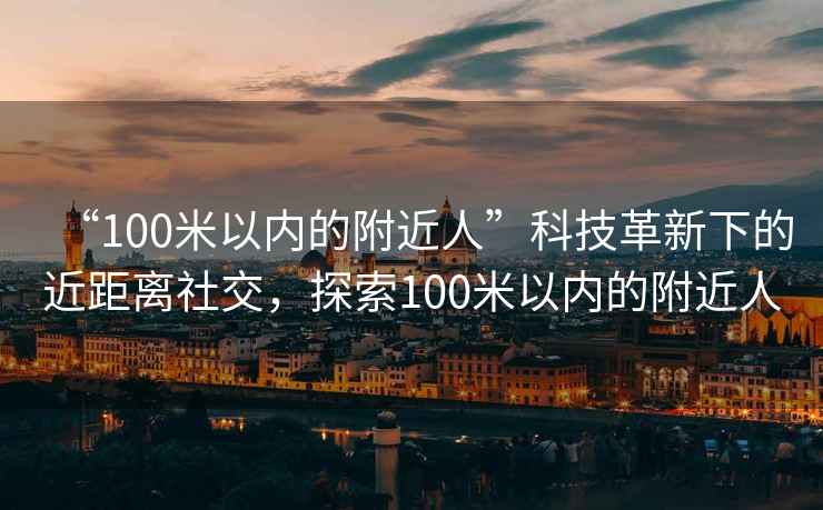 “100米以內(nèi)的附近人”科技革新下的近距離社交，探索100米以內(nèi)的附近人