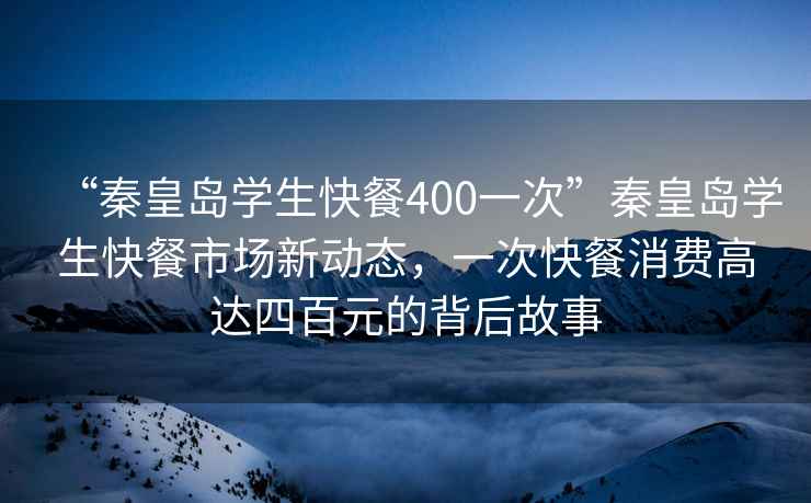 “秦皇島學(xué)生快餐400一次”秦皇島學(xué)生快餐市場(chǎng)新動(dòng)態(tài)，一次快餐消費(fèi)高達(dá)四百元的背后故事