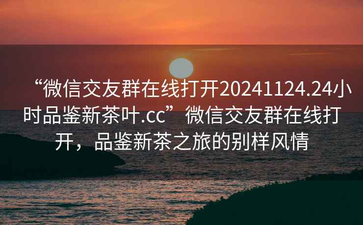 “微信交友群在線打開20241124.24小時品鑒新茶葉.cc”微信交友群在線打開，品鑒新茶之旅的別樣風(fēng)情