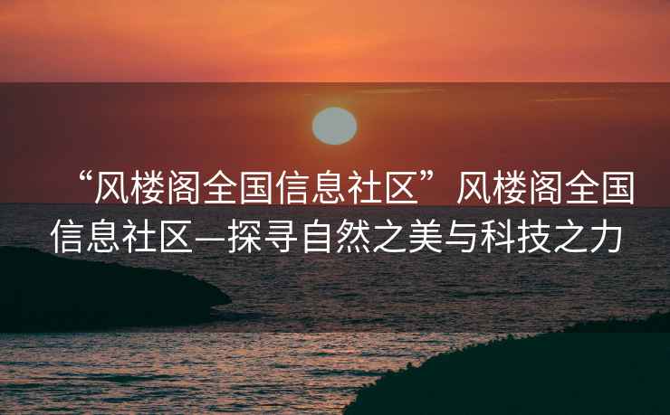 “風(fēng)樓閣全國信息社區(qū)”風(fēng)樓閣全國信息社區(qū)—探尋自然之美與科技之力