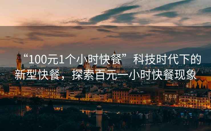 “100元1個小時快餐”科技時代下的新型快餐，探索百元一小時快餐現象