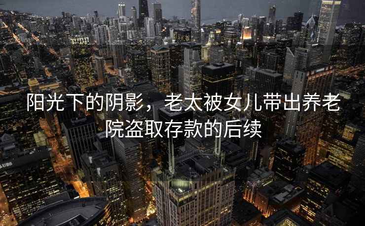 陽(yáng)光下的陰影，老太被女兒帶出養(yǎng)老院盜取存款的后續(xù)