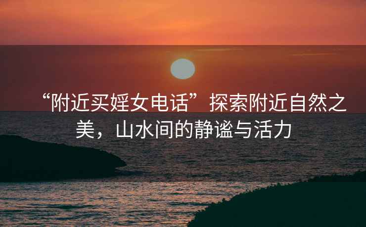 “附近買婬女電話”探索附近自然之美，山水間的靜謐與活力
