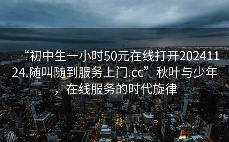 “初中生一小時(shí)50元在線打開20241124.隨叫隨到服務(wù)上門.cc”秋葉與少年，在線服務(wù)的時(shí)代旋律