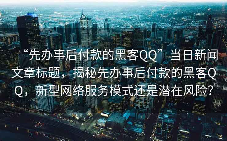 “先辦事后付款的黑客QQ”當日新聞文章標題，揭秘先辦事后付款的黑客QQ，新型網(wǎng)絡(luò)服務模式還是潛在風險？
