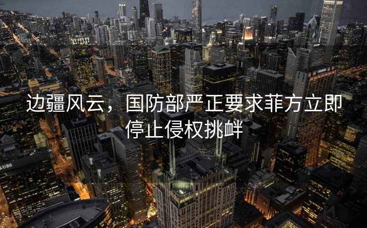 邊疆風云，國防部嚴正要求菲方立即停止侵權挑釁