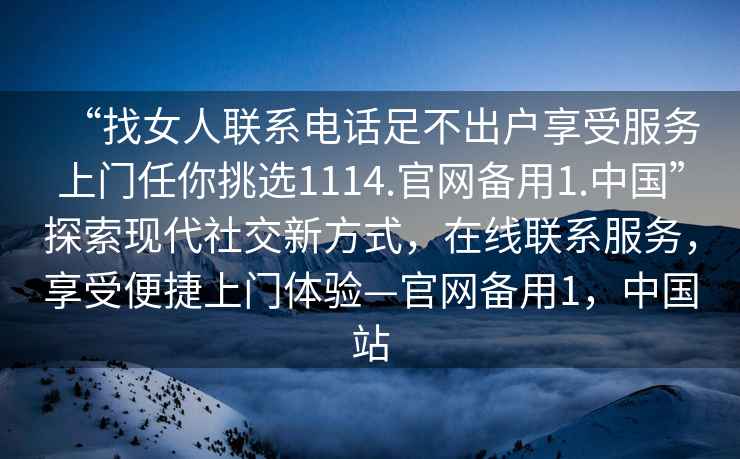 “找女人聯(lián)系電話足不出戶享受服務(wù)上門任你挑選1114.官網(wǎng)備用1.中國”探索現(xiàn)代社交新方式，在線聯(lián)系服務(wù)，享受便捷上門體驗—官網(wǎng)備用1，中國站