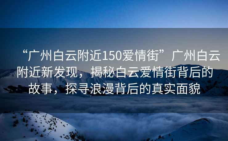 “廣州白云附近150愛情街”廣州白云附近新發(fā)現(xiàn)，揭秘白云愛情街背后的故事，探尋浪漫背后的真實面貌