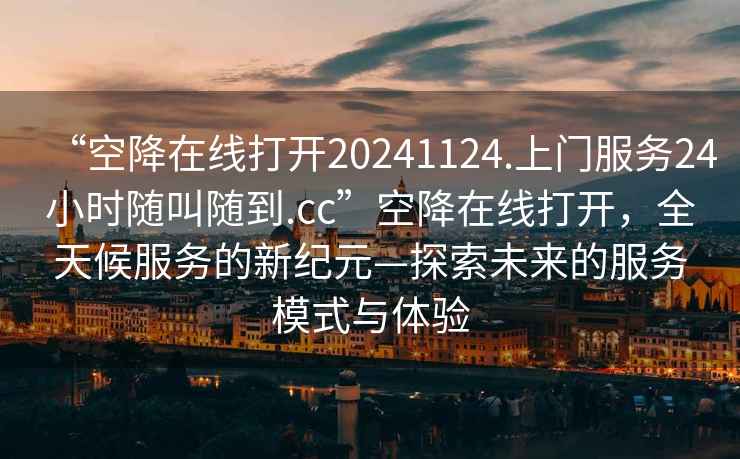 “空降在線打開20241124.上門服務24小時隨叫隨到.cc”空降在線打開，全天候服務的新紀元—探索未來的服務模式與體驗