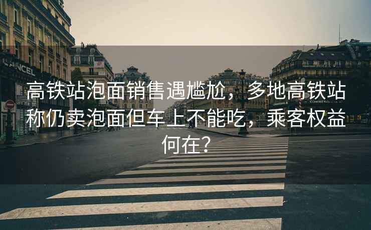 高鐵站泡面銷售遇尷尬，多地高鐵站稱仍賣(mài)泡面但車上不能吃，乘客權(quán)益何在？