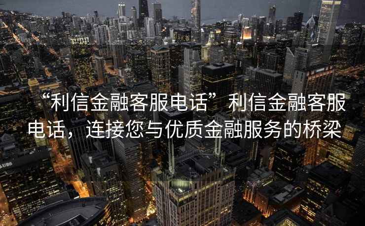 “利信金融客服電話”利信金融客服電話，連接您與優(yōu)質(zhì)金融服務(wù)的橋梁