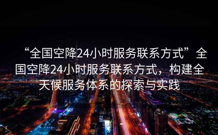 “全國空降24小時服務(wù)聯(lián)系方式”全國空降24小時服務(wù)聯(lián)系方式，構(gòu)建全天候服務(wù)體系的探索與實踐