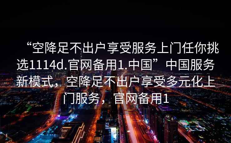 “空降足不出戶享受服務(wù)上門(mén)任你挑選1114d.官網(wǎng)備用1.中國(guó)”中國(guó)服務(wù)新模式，空降足不出戶享受多元化上門(mén)服務(wù)，官網(wǎng)備用1