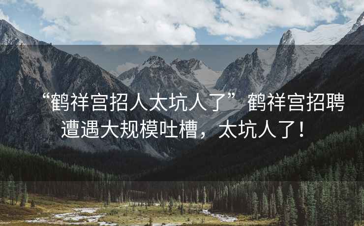 “鶴祥宮招人太坑人了”鶴祥宮招聘遭遇大規(guī)模吐槽，太坑人了！