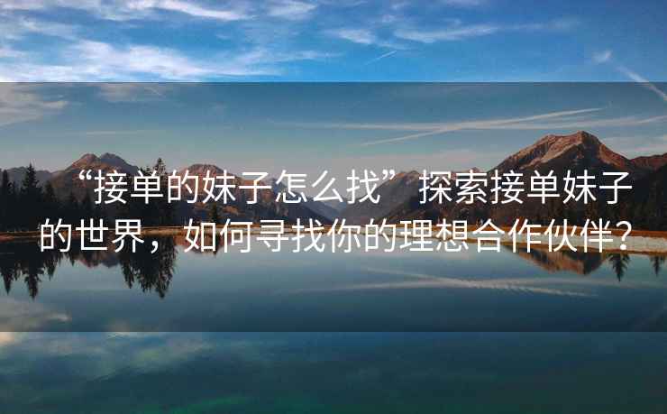 “接單的妹子怎么找”探索接單妹子的世界，如何尋找你的理想合作伙伴？