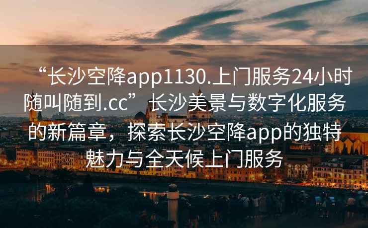 “長沙空降app1130.上門服務(wù)24小時隨叫隨到.cc”長沙美景與數(shù)字化服務(wù)的新篇章，探索長沙空降app的獨特魅力與全天候上門服務(wù)