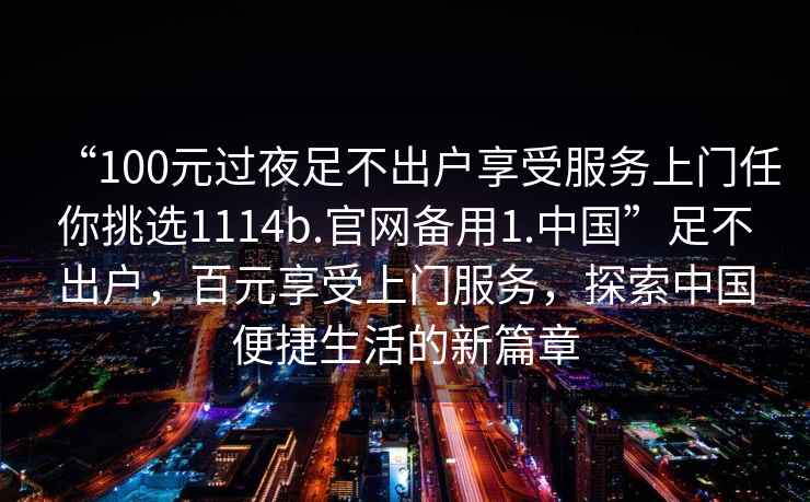 “100元過(guò)夜足不出戶享受服務(wù)上門任你挑選1114b.官網(wǎng)備用1.中國(guó)”足不出戶，百元享受上門服務(wù)，探索中國(guó)便捷生活的新篇章