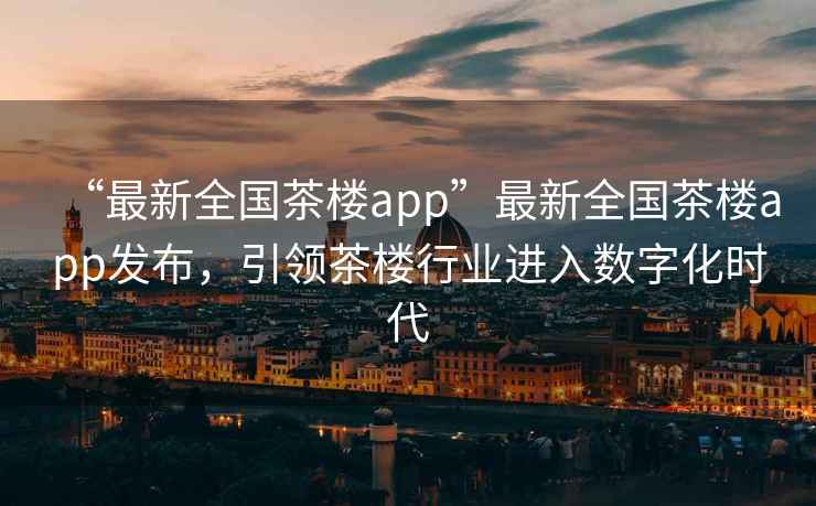 “最新全國茶樓app”最新全國茶樓app發(fā)布，引領(lǐng)茶樓行業(yè)進(jìn)入數(shù)字化時(shí)代
