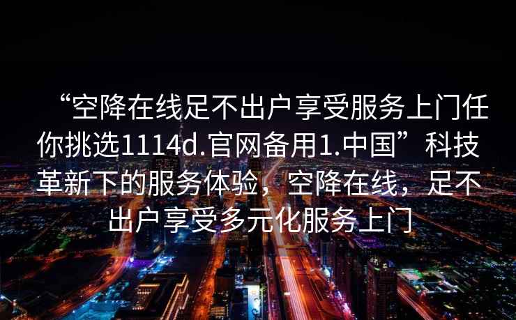 “空降在線足不出戶享受服務上門任你挑選1114d.官網(wǎng)備用1.中國”科技革新下的服務體驗，空降在線，足不出戶享受多元化服務上門