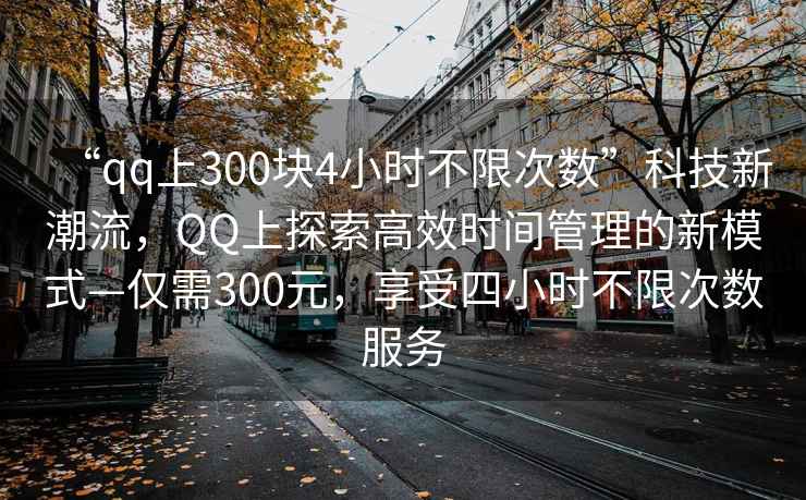“qq上300塊4小時(shí)不限次數(shù)”科技新潮流，QQ上探索高效時(shí)間管理的新模式—僅需300元，享受四小時(shí)不限次數(shù)服務(wù)