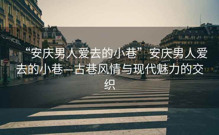 “安慶男人愛(ài)去的小巷”安慶男人愛(ài)去的小巷—古巷風(fēng)情與現(xiàn)代魅力的交織